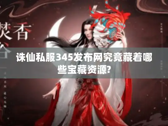 诛仙私服345发布网究竟藏着哪些宝藏资源? 诛仙私服345发布网究竟藏着哪些宝藏资源?