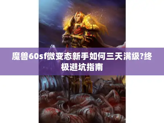 魔兽60sf微变态新手如何三天满级?终极避坑指南