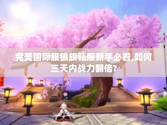 完美国际服狼族私服新手必看,如何三天内战力翻倍?