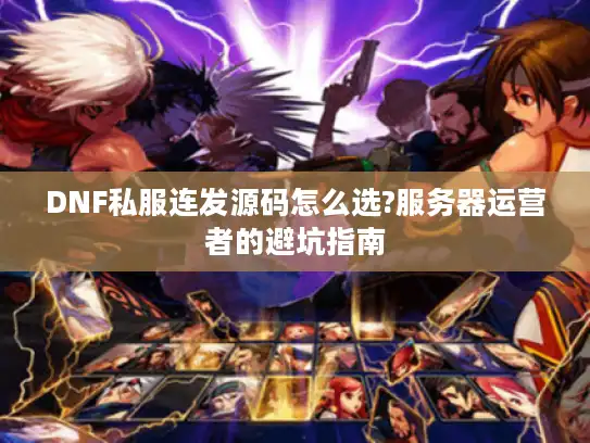 DNF私服连发源码怎么选?服务器运营者的避坑指南 DNF私服连发源码怎么选?服务器运营者的避坑指南