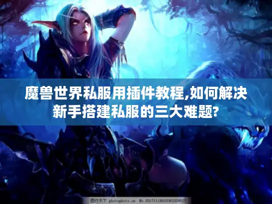 魔兽世界私服用插件教程,如何解决新手搭建私服的三大难题?