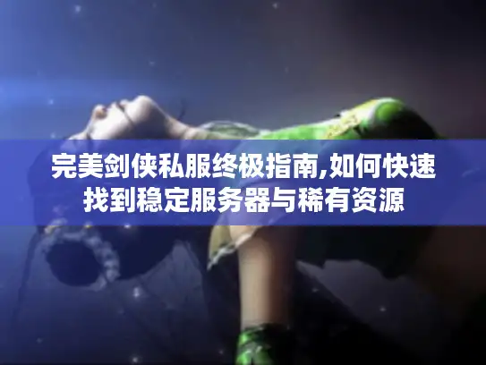完美剑侠私服终极指南,如何快速找到稳定服务器与稀有资源