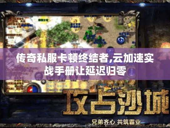 传奇私服卡顿终结者,云加速实战手册让延迟归零