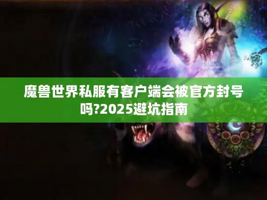 魔兽世界私服有客户端会被官方封号吗?2025避坑指南
