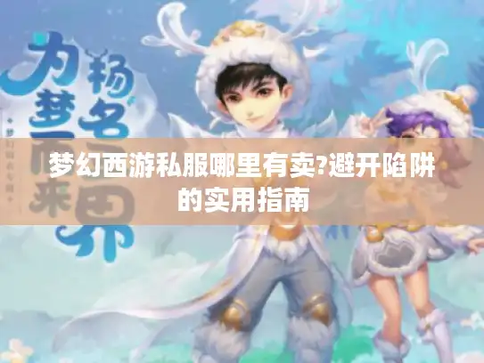 梦幻西游私服哪里有卖?避开陷阱的实用指南 梦幻西游私服哪里有卖?避开陷阱的实用指南