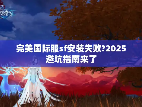 完美国际服sf安装失败?2025避坑指南来了 完美国际服sf安装失败?2025避坑指南来了