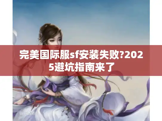 完美国际服sf安装失败?2025避坑指南来了 完美国际服sf安装失败?2025避坑指南来了