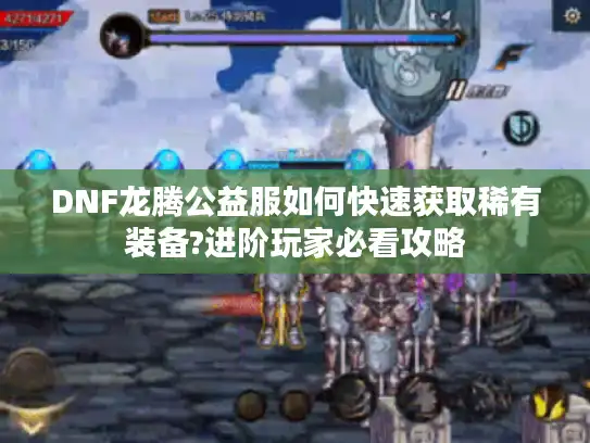 DNF龙腾公益服如何快速获取稀有装备?进阶玩家必看攻略
