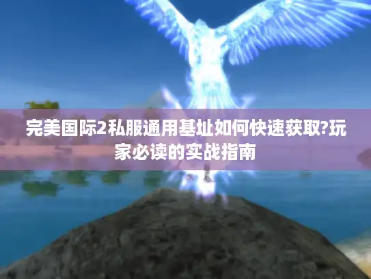 完美国际2私服通用基址如何快速获取?玩家必读的实战指南