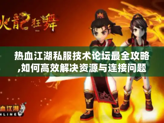 热血江湖私服技术论坛最全攻略,如何高效解决资源与连接问题?