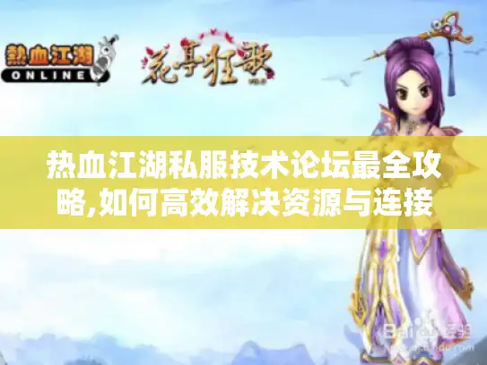 热血江湖私服技术论坛最全攻略,如何高效解决资源与连接问题?