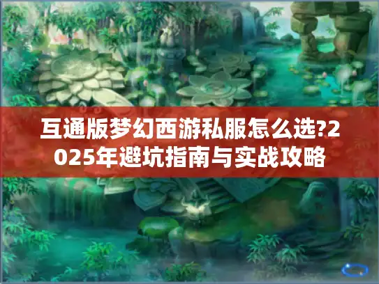 互通版梦幻西游私服怎么选?2025年避坑指南与实战攻略
