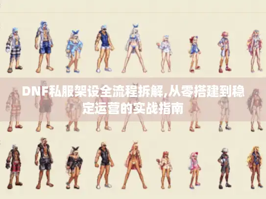 DNF私服架设全流程拆解,从零搭建到稳定运营的实战指南