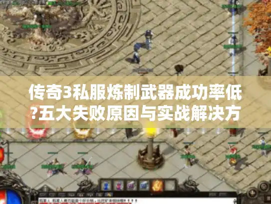 传奇3私服炼制武器成功率低?五大失败原因与实战解决方案