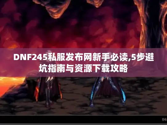 DNF245私服发布网新手必读,5步避坑指南与资源下载攻略