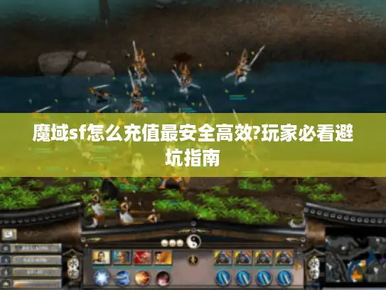 魔域sf怎么充值最安全高效?玩家必看避坑指南