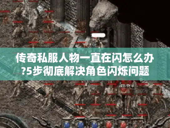 传奇私服人物一直在闪怎么办?5步彻底解决角色闪烁问题