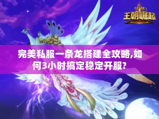 完美私服一条龙搭建全攻略,如何3小时搞定稳定开服?