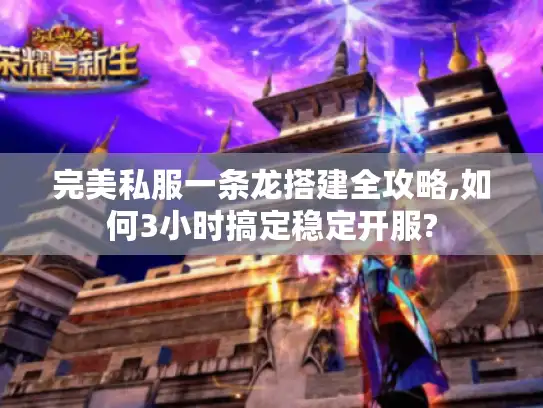 完美私服一条龙搭建全攻略,如何3小时搞定稳定开服?