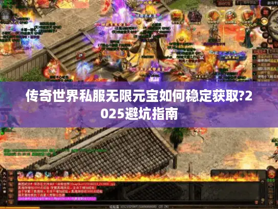 传奇世界私服无限元宝如何稳定获取?2025避坑指南