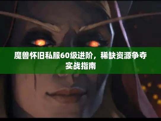 魔兽怀旧私服60级进阶，稀缺资源争夺实战指南