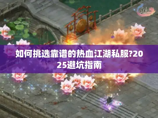 如何挑选靠谱的热血江湖私服?2025避坑指南