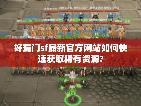 好蜀门sf最新官方网站如何快速获取稀有资源?