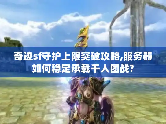 奇迹sf守护上限突破攻略,服务器如何稳定承载千人团战?