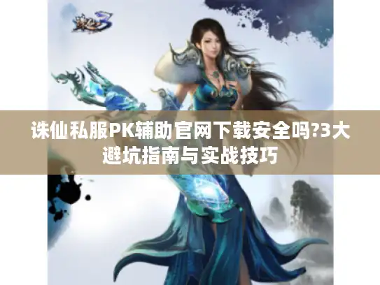 诛仙私服PK辅助官网下载安全吗?3大避坑指南与实战技巧