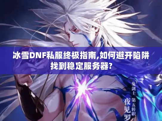 冰雪DNF私服终极指南,如何避开陷阱找到稳定服务器? 冰雪DNF私服终极指南,如何避开陷阱找到稳定服务器?