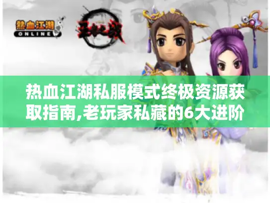 热血江湖私服模式终极资源获取指南,老玩家私藏的6大进阶秘籍