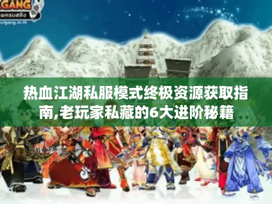 热血江湖私服模式终极资源获取指南,老玩家私藏的6大进阶秘籍