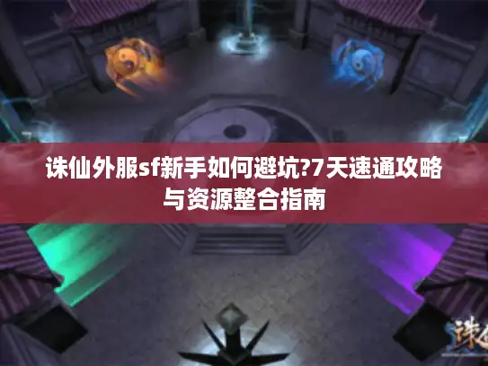 诛仙外服sf新手如何避坑?7天速通攻略与资源整合指南