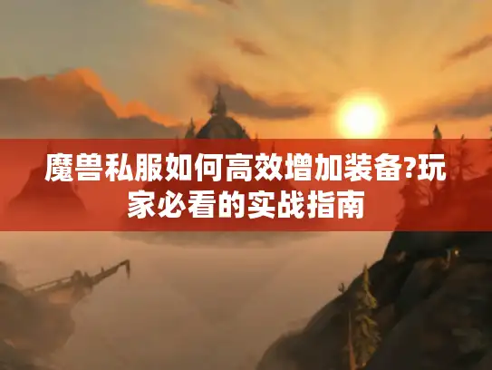 魔兽私服如何高效增加装备?玩家必看的实战指南 魔兽私服如何高效增加装备?玩家必看的实战指南