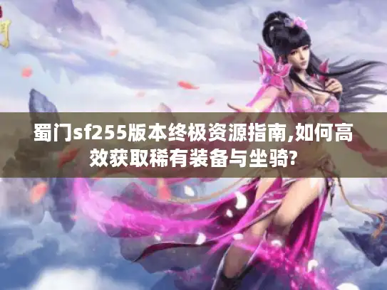 蜀门sf255版本终极资源指南,如何高效获取稀有装备与坐骑?