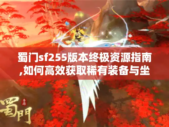 蜀门sf255版本终极资源指南,如何高效获取稀有装备与坐骑?