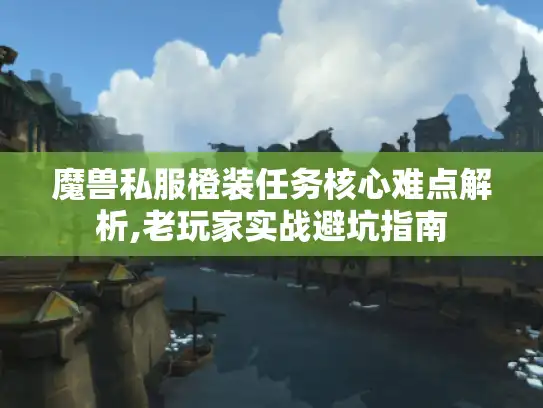 魔兽私服橙装任务核心难点解析,老玩家实战避坑指南