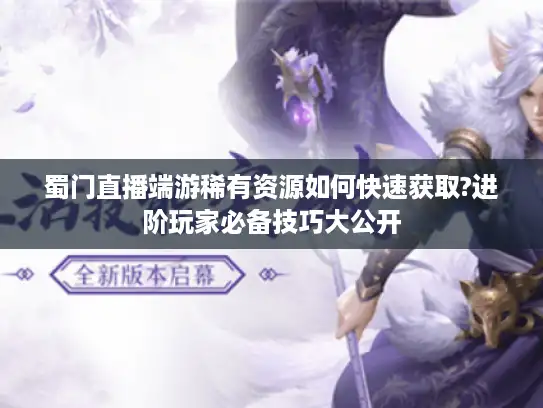 蜀门直播端游稀有资源如何快速获取?进阶玩家必备技巧大公开