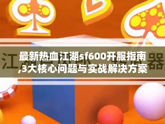 最新热血江湖sf600开服指南,3大核心问题与实战解决方案