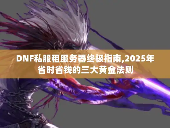 DNF私服租服务器终极指南,2025年省时省钱的三大黄金法则