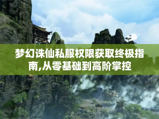 梦幻诛仙私服权限获取终极指南,从零基础到高阶掌控