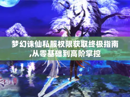 梦幻诛仙私服权限获取终极指南,从零基础到高阶掌控