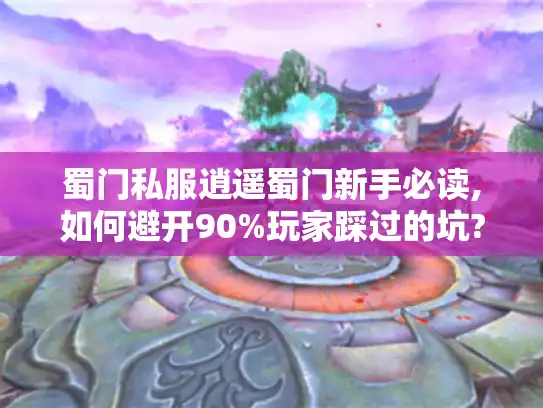 蜀门私服逍遥蜀门新手必读,如何避开90%玩家踩过的坑?