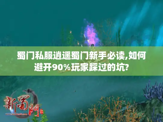 蜀门私服逍遥蜀门新手必读,如何避开90%玩家踩过的坑?