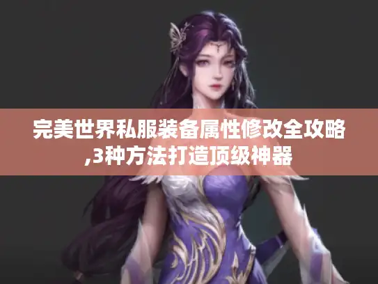 完美世界私服装备属性修改全攻略,3种方法打造顶级神器 完美世界私服装备属性修改全攻略,3种方法打造顶级神器