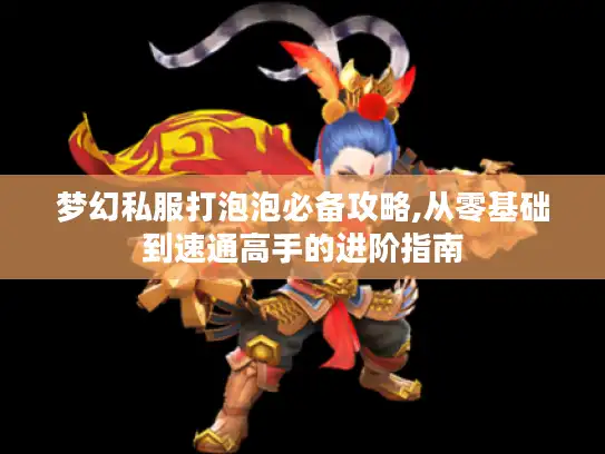 梦幻私服打泡泡必备攻略,从零基础到速通高手的进阶指南