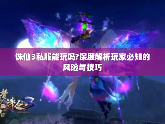 诛仙3私服能玩吗?深度解析玩家必知的风险与技巧