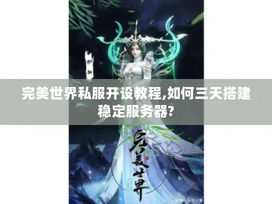 完美世界私服开设教程,如何三天搭建稳定服务器?