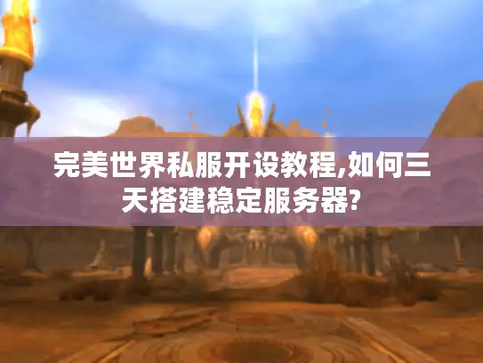 完美世界私服开设教程,如何三天搭建稳定服务器?