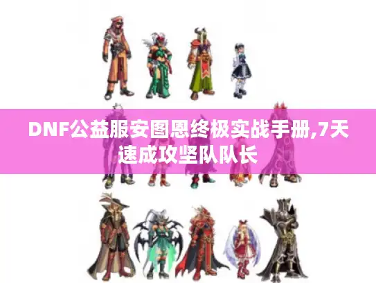DNF公益服安图恩终极实战手册,7天速成攻坚队队长